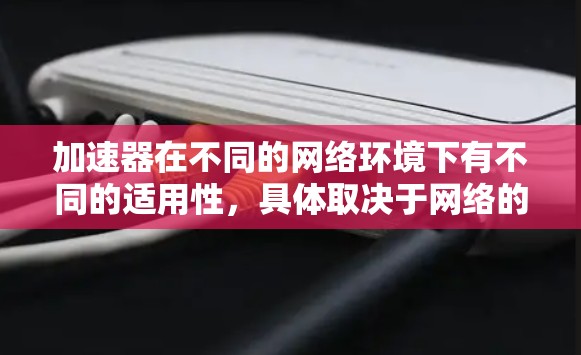 加速器在不同的网络环境下有不同的适用性,具体取决于网络的条件、流量控制设置、超时率、延迟等参数。以下是一些常见的网络环境和加速器的适用性 加速器在不同的网络环境下有不同的适用性,具体取决于网络的条件、流量控制设置、超时率、延迟等参数。以下是一些常见的网络环境和加速器的适用性