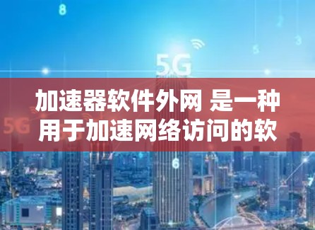 加速器软件外网 是一种用于加速网络访问的软件工具,主要适用于那些需要快速下载或访问网络资源的用户。以下是对该概念的详细解析 加速器软件外网 是一种用于加速网络访问的软件工具,主要适用于那些需要快速下载或访问网络资源的用户。以下是对该概念的详细解析
