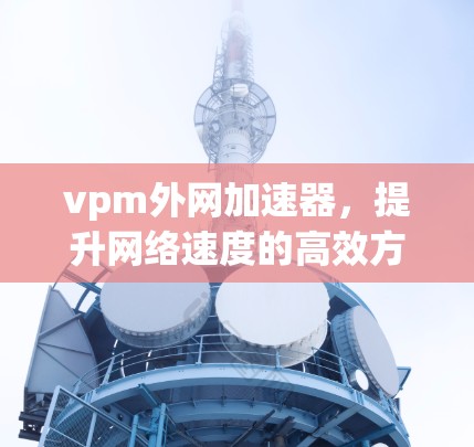 vpm外网加速器，提升网络速度的高效方法