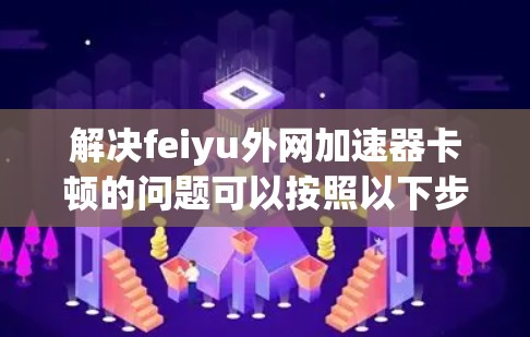 解决feiyu外网加速器卡顿的问题可以按照以下步骤进行