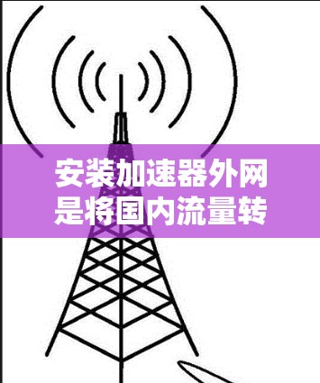 安装加速器外网是将国内流量转移到国外，方便用户在不同国家使用。以下是一步步的解决方案