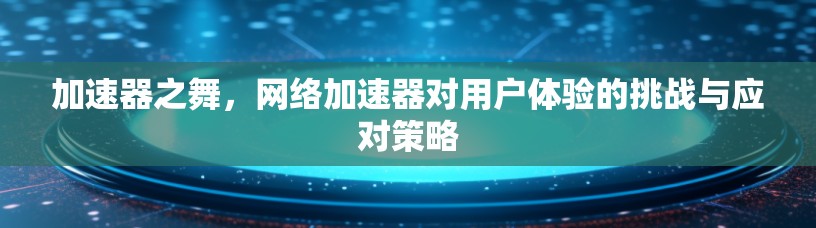 加速器之舞,网络加速器对用户体验的挑战与应对策略 加速器之舞,网络加速器对用户体验的挑战与应对策略
