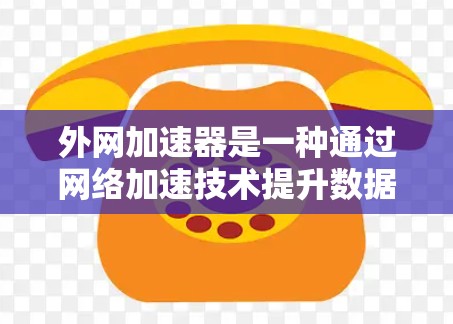 外网加速器是一种通过网络加速技术提升数据传输速度的工具。以下是对外网加速器的详细介绍和建议 外网加速器是一种通过网络加速技术提升数据传输速度的工具。以下是对外网加速器的详细介绍和建议