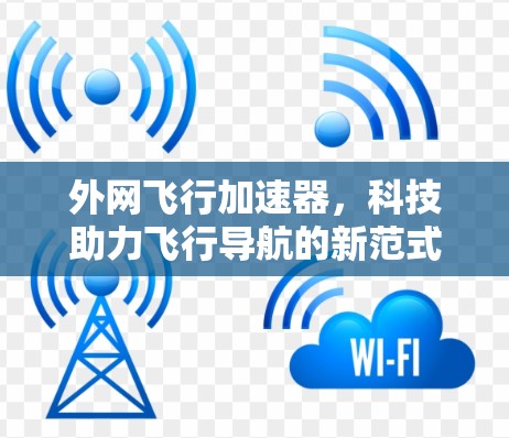 外网飞行加速器,科技助力飞行导航的新范式 外网飞行加速器,科技助力飞行导航的新范式