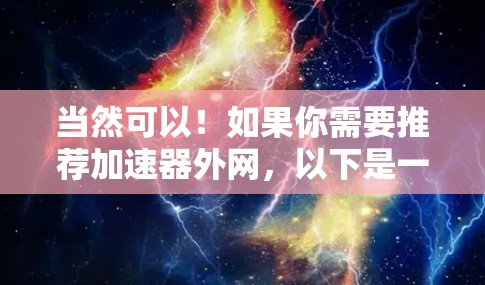 当然可以!如果你需要推荐加速器外网,以下是一些常见的加速器推荐和工具,供你选择 当然可以!如果你需要推荐加速器外网,以下是一些常见的加速器推荐和工具,供你选择