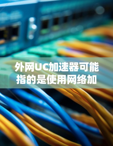 外网UC加速器可能指的是使用网络加速工具来增强下载速度的工具。以下是一些常用的网络加速工具和方法 外网UC加速器可能指的是使用网络加速工具来增强下载速度的工具。以下是一些常用的网络加速工具和方法