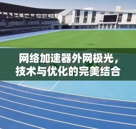 网络加速器外网极光,技术与优化的完美结合 网络加速器外网极光,技术与优化的完美结合