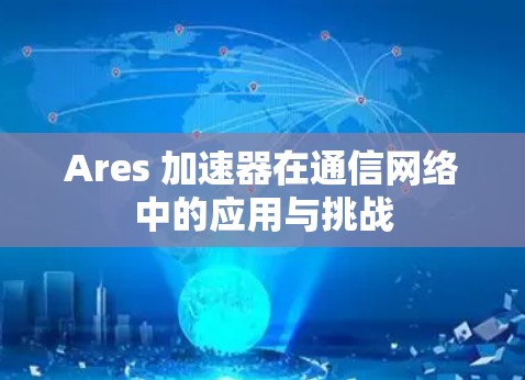 Ares 加速器在通信网络中的应用与挑战 Ares 加速器在通信网络中的应用与挑战