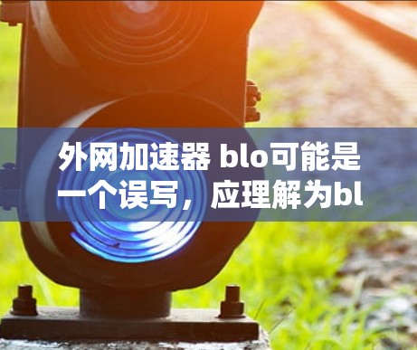 外网加速器 blo可能是一个误写,应理解为block(阻塞词)以下是一些步骤和建议,帮助您解决外网加速器的阻塞问题 外网加速器 blo可能是一个误写,应理解为block(阻塞词)以下是一些步骤和建议,帮助您解决外网加速器的阻塞问题