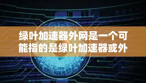 绿叶加速器外网是一个可能指的是绿叶加速器或外网加速器的加速工具。它可能是一种专门优化网络连接速度的设备或软件,帮助用户更快地连接到互联网和外部网络。以下是对这一概念的详细介绍 绿叶加速器外网是一个可能指的是绿叶加速器或外网加速器的加速工具。它可能是一种专门优化网络连接速度的设备或软件,帮助用户更快地连接到互联网和外部网络。以下是对这一概念的详细介绍