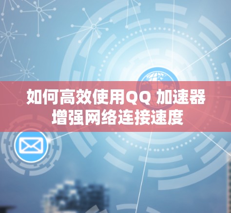 如何高效使用QQ 加速器 增强网络连接速度 如何高效使用QQ 加速器 增强网络连接速度