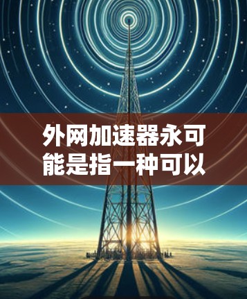 外网加速器永可能是指一种可以在外网上快速加载网站或下载文件的加速工具,或者可能是永速加速器之类的特定功能。以下是一些建议和步骤,帮助你找到合适的外网加速器 外网加速器永可能是指一种可以在外网上快速加载网站或下载文件的加速工具,或者可能是永速加速器之类的特定功能。以下是一些建议和步骤,帮助你找到合适的外网加速器
