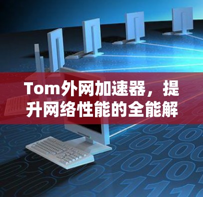 Tom外网加速器，提升网络性能的全能解决方案