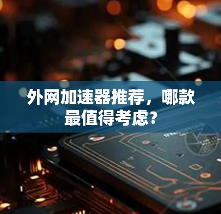外网加速器推荐,哪款最值得考虑? 外网加速器推荐,哪款最值得考虑?