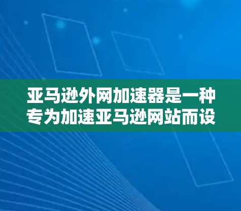 亚马逊外网加速器是一种专为加速亚马逊网站而设计的工具，帮助用户提升访问速度。以下是详细的步骤