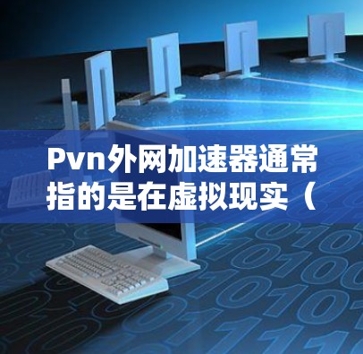 Pvn外网加速器通常指的是在虚拟现实(VR)或物理游戏(PvP)中使用外网加速技术来提升游戏性能和体验的工具。以下是一些可能的解释和建议 Pvn外网加速器通常指的是在虚拟现实(VR)或物理游戏(PvP)中使用外网加速技术来提升游戏性能和体验的工具。以下是一些可能的解释和建议