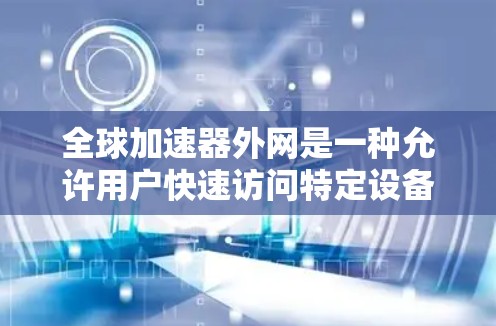 全球加速器外网是一种允许用户快速访问特定设备加速器的工具，通过输入设备型号即可获取配置。虽然它在某些方面提供了便利，但需谨慎使用，避免潜在风险。以下是一些关键点