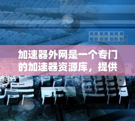 加速器外网是一个专门的加速器资源库，提供加速器的介绍、论坛、数据库、评测等多个方面的内容。以下是对该外网的详细介绍