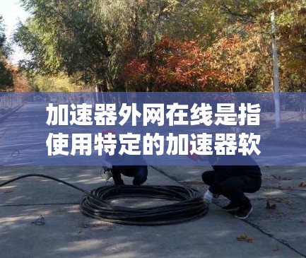 加速器外网在线是指使用特定的加速器软件或配置,直接从外部服务器或网络资源访问内容,如网页、视频或文件。以下是对该概念的详细说明 加速器外网在线是指使用特定的加速器软件或配置,直接从外部服务器或网络资源访问内容,如网页、视频或文件。以下是对该概念的详细说明