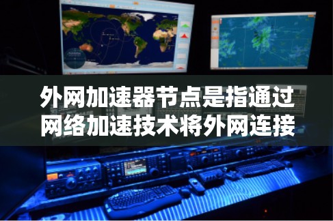 外网加速器节点是指通过网络加速技术将外网连接到本地服务器,提升网络性能的加速工具。以下是一些关于外网加速器节点的建议和信息 外网加速器节点是指通过网络加速技术将外网连接到本地服务器,提升网络性能的加速工具。以下是一些关于外网加速器节点的建议和信息