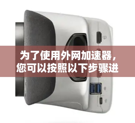 为了使用外网加速器,您可以按照以下步骤进行 为了使用外网加速器,您可以按照以下步骤进行