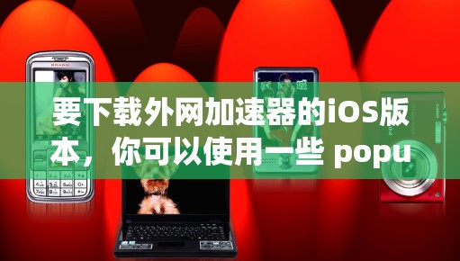 要下载外网加速器的iOS版本,你可以使用一些 popular 的工具,如 On-Power、Netoret 或 Netoret Pro。以下是一些推荐的工具和使用方法 要下载外网加速器的iOS版本,你可以使用一些 popular 的工具,如 On-Power、Netoret 或 Netoret Pro。以下是一些推荐的工具和使用方法