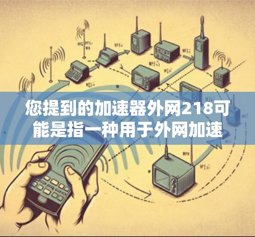 您提到的加速器外网218可能是指一种用于外网加速的工具或软件。如果您需要外网的高带宽连接,以下是一些常见的外网加速工具和推荐方案 您提到的加速器外网218可能是指一种用于外网加速的工具或软件。如果您需要外网的高带宽连接,以下是一些常见的外网加速工具和推荐方案