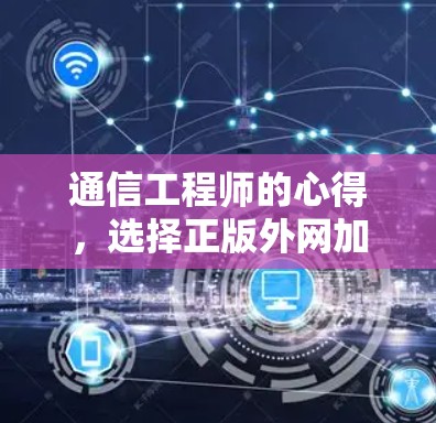通信工程师的心得,选择正版外网加速器的重要性 通信工程师的心得,选择正版外网加速器的重要性
