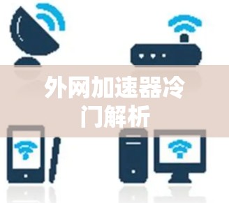 外网加速器冷门解析 外网加速器冷门解析