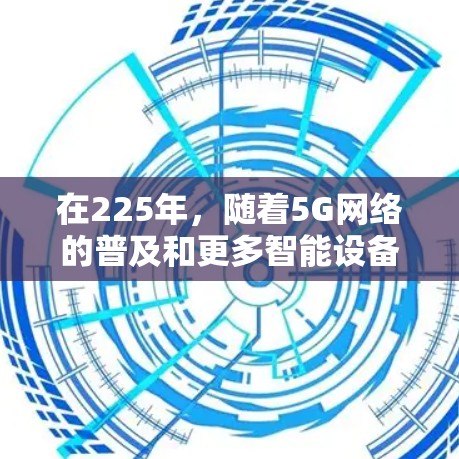 在225年,随着5G网络的普及和更多智能设备的广泛使用,外网加速器的需求可能会有所增加。以下是关于225年外网加速器的建议和考虑 在225年,随着5G网络的普及和更多智能设备的广泛使用,外网加速器的需求可能会有所增加。以下是关于225年外网加速器的建议和考虑