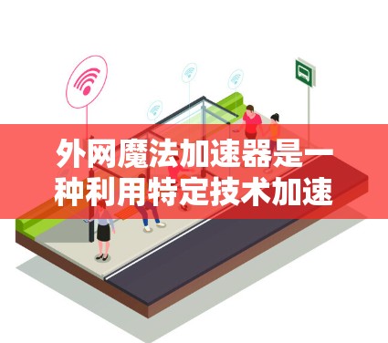 外网魔法加速器是一种利用特定技术加速数据传输的工具，可能与网络加速有所不同。以下是对外网魔法加速器的详细介绍