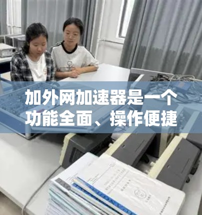 加外网加速器是一个功能全面、操作便捷的工具,帮助用户提升数据传输效率。以下是针对加外网加速器的详细分析 加外网加速器是一个功能全面、操作便捷的工具,帮助用户提升数据传输效率。以下是针对加外网加速器的详细分析