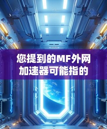 您提到的MF外网加速器可能指的是某个特定的加速工具或软件包，但MF在中文中并不是一个常见的缩写或名称，因此需要更多的上下文来确定具体指的是哪个工具