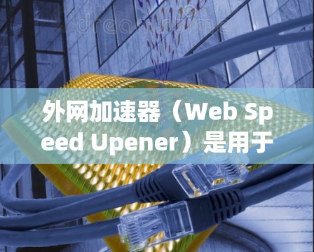外网加速器(Web Speed Upener)是用于提高网络速度的工具,尤其适用于那些经常使用互联网的用户。以下是一些常见的外网加速器,供您参考 外网加速器(Web Speed Upener)是用于提高网络速度的工具,尤其适用于那些经常使用互联网的用户。以下是一些常见的外网加速器,供您参考