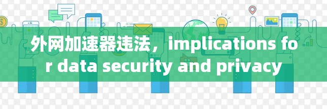 外网加速器违法，implications for data security and privacy