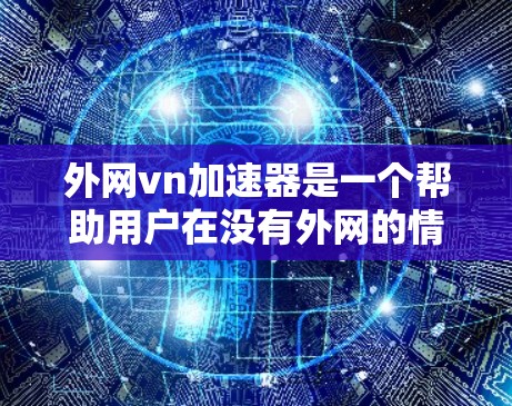外网vn加速器是一个帮助用户在没有外网的情况下，快速访问互联网资源和游戏的工具。它提供了多种功能，包括下载速度提升、缓存优化、本地存储空间等，用户可以根据需求选择适合的加速器