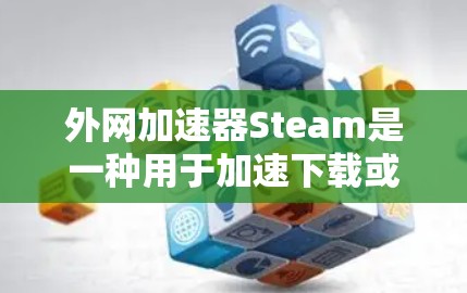 外网加速器Steam是一种用于加速下载或加载资源的工具,通常通过网络加速服务或第三方软件来实现。如果你是在寻找适合外网加速的工具,Steam可能是其中之一 外网加速器Steam是一种用于加速下载或加载资源的工具,通常通过网络加速服务或第三方软件来实现。如果你是在寻找适合外网加速的工具,Steam可能是其中之一