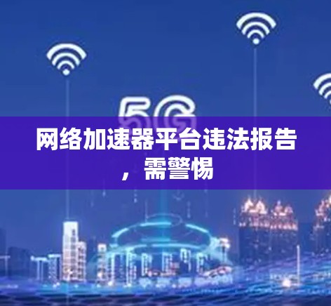 网络加速器平台违法报告,需警惕 网络加速器平台违法报告,需警惕