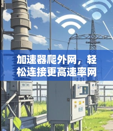 加速器爬外网,轻松连接更高速率网络 加速器爬外网,轻松连接更高速率网络