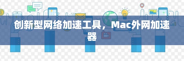 创新型网络加速工具,Mac外网加速器 创新型网络加速工具,Mac外网加速器