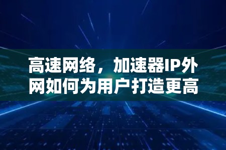 高速网络,加速器IP外网如何为用户打造更高效网络 高速网络,加速器IP外网如何为用户打造更高效网络