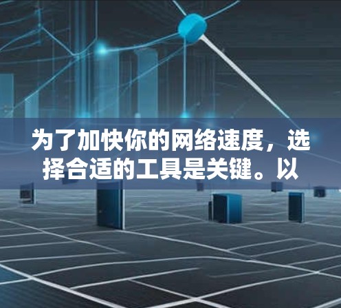 为了加快你的网络速度,选择合适的工具是关键。以下是一个清晰的指南,帮助你做出明智的选择 为了加快你的网络速度,选择合适的工具是关键。以下是一个清晰的指南,帮助你做出明智的选择