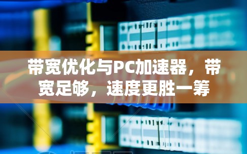 带宽优化与PC加速器,带宽足够,速度更胜一筹 带宽优化与PC加速器,带宽足够,速度更胜一筹