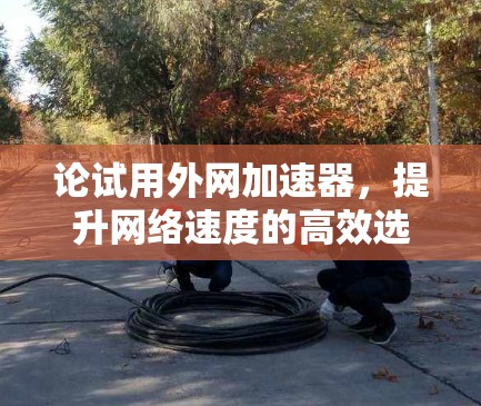 论试用外网加速器,提升网络速度的高效选择 论试用外网加速器,提升网络速度的高效选择
