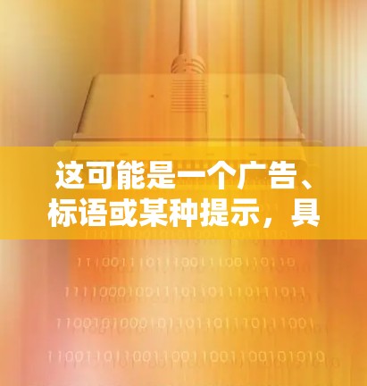 这可能是一个广告、标语或某种提示，具体含义需要结合上下文。如果您能提供更多背景信息，可以更准确地理解其含义