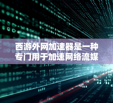 西游外网加速器是一种专门用于加速网络流媒体、视频、音频等内容的工具。它通过优化网站结构、减少延迟和提高加载速度,帮助用户更高效地获取所需内容,满足观看西游、其他网络流媒体等需求 西游外网加速器是一种专门用于加速网络流媒体、视频、音频等内容的工具。它通过优化网站结构、减少延迟和提高加载速度,帮助用户更高效地获取所需内容,满足观看西游、其他网络流媒体等需求