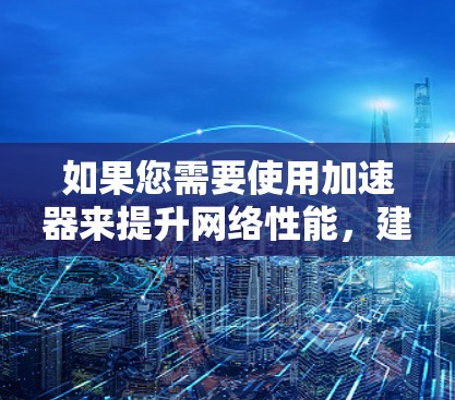 如果您需要使用加速器来提升网络性能，建议您联网获取最新的推荐工具，如