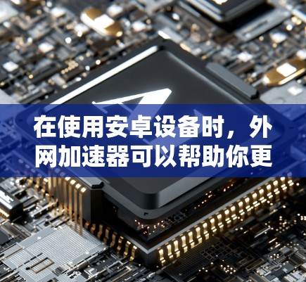 在使用安卓设备时，外网加速器可以帮助你更快地访问互联网，特别是在频繁访问多个网站的情况下。以下是一些步骤和方法，帮助你顺利使用外网加速器