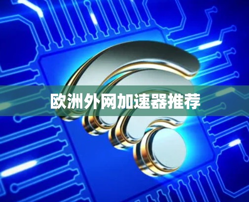 欧洲外网加速器推荐 欧洲外网加速器推荐