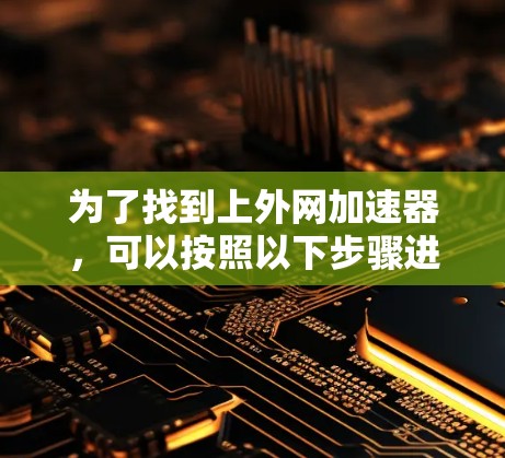 为了找到上外网加速器,可以按照以下步骤进行 为了找到上外网加速器,可以按照以下步骤进行
